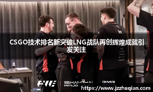 CSGO技术排名新突破LNG战队再创辉煌成就引发关注