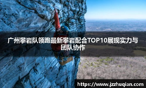 广州攀岩队领跑最新攀岩配合TOP10展现实力与团队协作