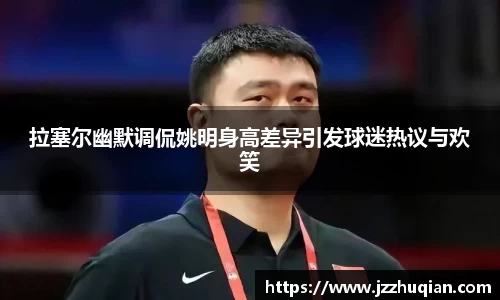 拉塞尔幽默调侃姚明身高差异引发球迷热议与欢笑