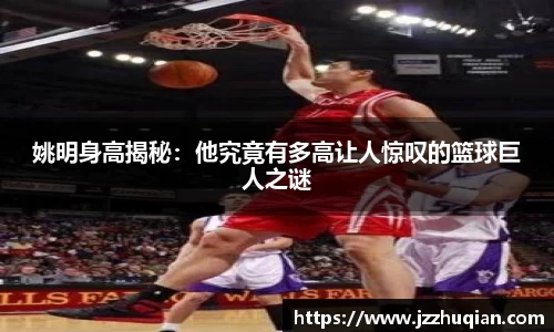 姚明身高揭秘：他究竟有多高让人惊叹的篮球巨人之谜