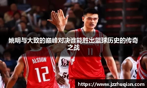 姚明与大致的巅峰对决谁能胜出篮球历史的传奇之战