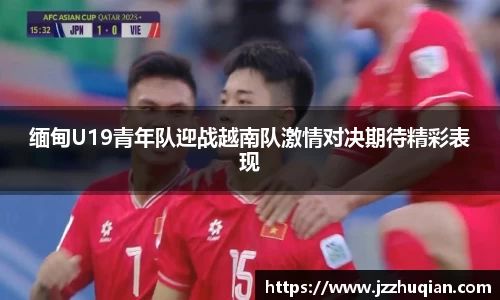 缅甸U19青年队迎战越南队激情对决期待精彩表现