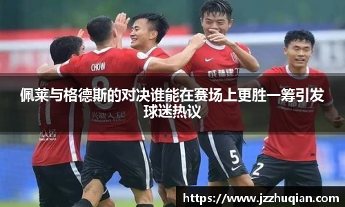 佩莱与格德斯的对决谁能在赛场上更胜一筹引发球迷热议