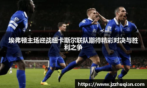埃弗顿主场迎战纽卡斯尔联队期待精彩对决与胜利之争
