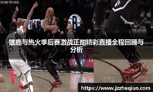 雄鹿与热火季后赛激战正酣精彩直播全程回顾与分析
