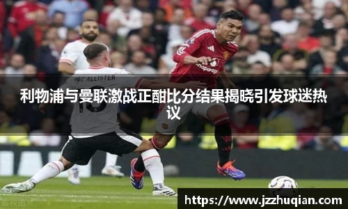 利物浦与曼联激战正酣比分结果揭晓引发球迷热议
