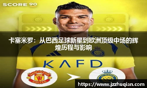 卡塞米罗：从巴西足球新星到欧洲顶级中场的辉煌历程与影响