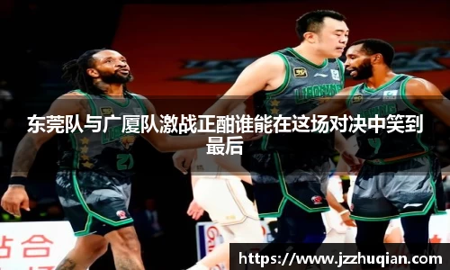 东莞队与广厦队激战正酣谁能在这场对决中笑到最后