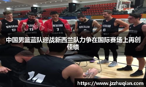 中国男篮蓝队迎战新西兰队力争在国际赛场上再创佳绩