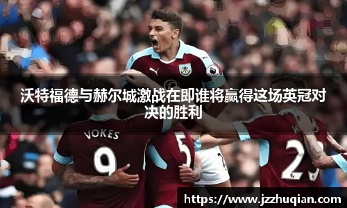 沃特福德与赫尔城激战在即谁将赢得这场英冠对决的胜利