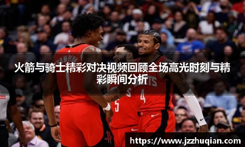 火箭与骑士精彩对决视频回顾全场高光时刻与精彩瞬间分析