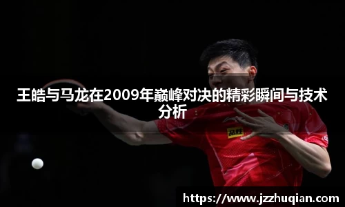 王皓与马龙在2009年巅峰对决的精彩瞬间与技术分析