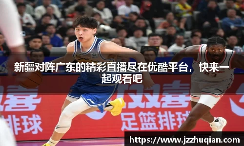 新疆对阵广东的精彩直播尽在优酷平台，快来一起观看吧
