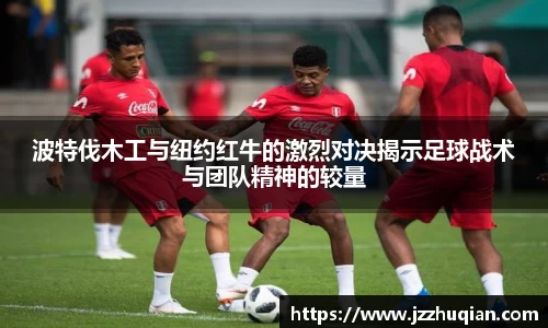 波特伐木工与纽约红牛的激烈对决揭示足球战术与团队精神的较量