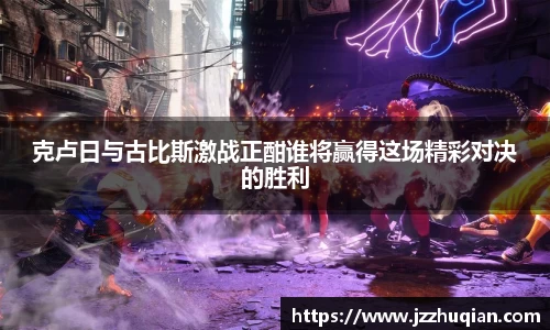 克卢日与古比斯激战正酣谁将赢得这场精彩对决的胜利