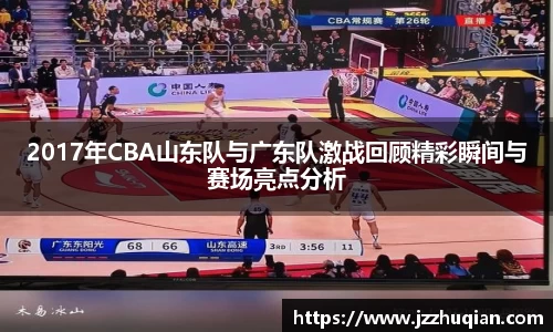 2017年CBA山东队与广东队激战回顾精彩瞬间与赛场亮点分析