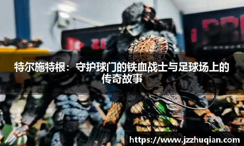 特尔施特根：守护球门的铁血战士与足球场上的传奇故事