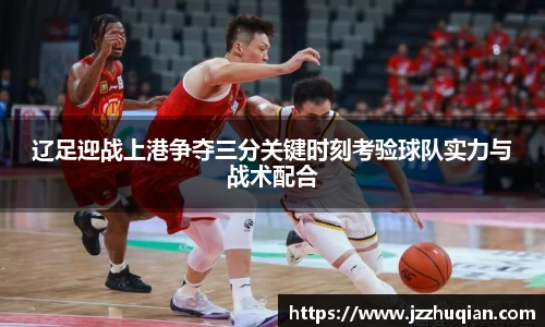 辽足迎战上港争夺三分关键时刻考验球队实力与战术配合
