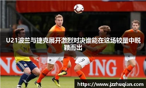U21波兰与捷克展开激烈对决谁能在这场较量中脱颖而出